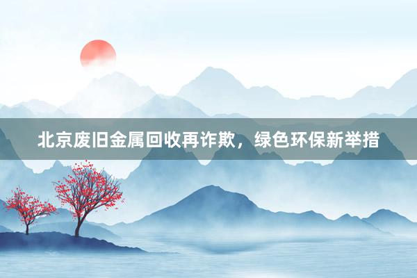 北京废旧金属回收再诈欺，绿色环保新举措
